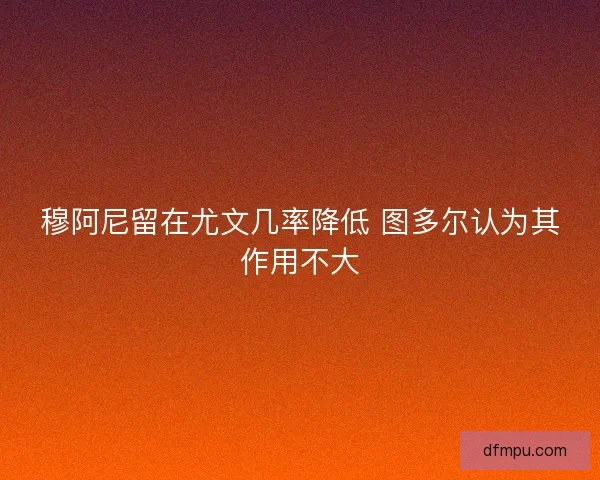 穆阿尼留在尤文几率降低 图多尔认为其作用不大