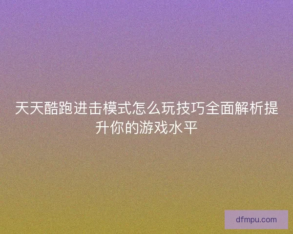天天酷跑进击模式怎么玩技巧全面解析提升你的游戏水平