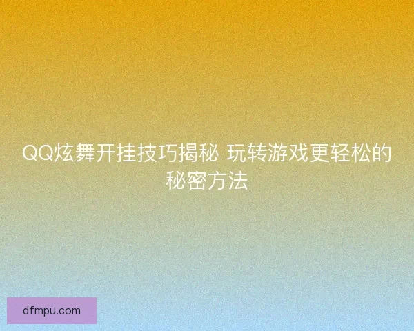 QQ炫舞开挂技巧揭秘 玩转游戏更轻松的秘密方法