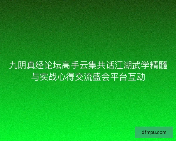 九阴真经论坛高手云集共话江湖武学精髓与实战心得交流盛会平台互动