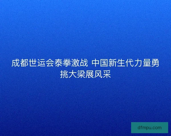成都世运会泰拳激战 中国新生代力量勇挑大梁展风采