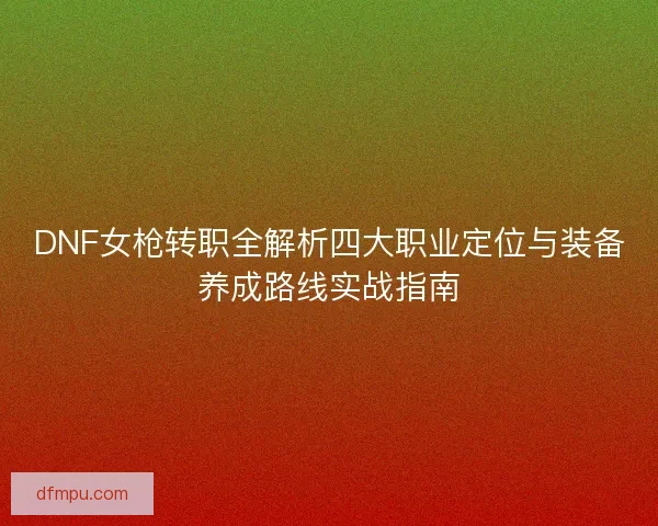 DNF女枪转职全解析四大职业定位与装备养成路线实战指南