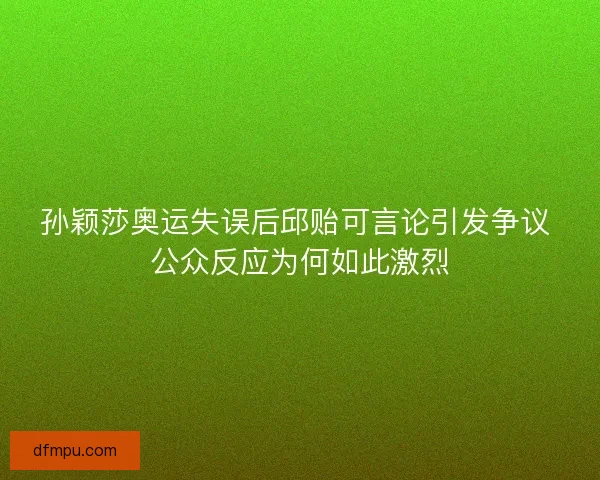 孙颖莎奥运失误后邱贻可言论引发争议 公众反应为何如此激烈