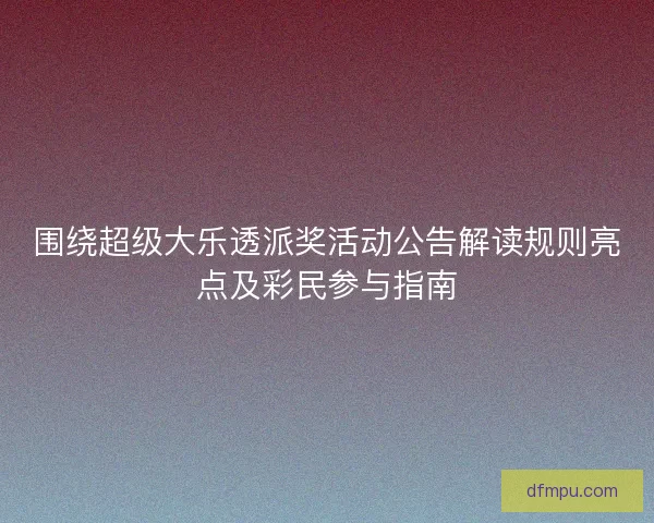 围绕超级大乐透派奖活动公告解读规则亮点及彩民参与指南