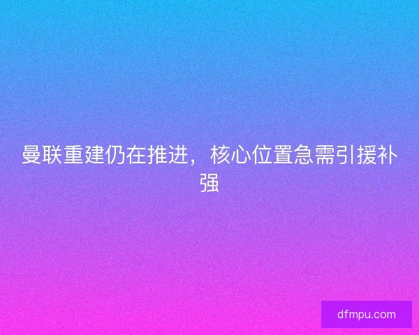 曼联重建仍在推进，核心位置急需引援补强