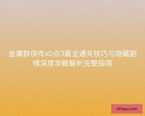 金庸群侠传x0点3最全通关技巧与隐藏剧情深度攻略解析完整指南