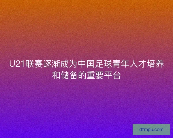 U21联赛逐渐成为中国足球青年人才培养和储备的重要平台