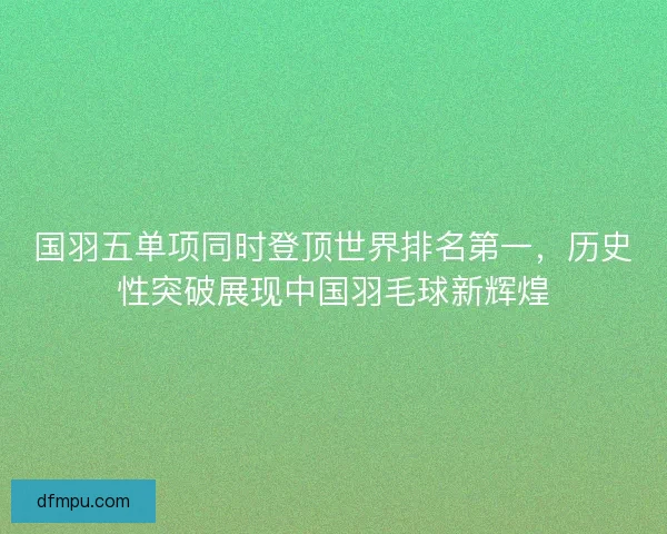 国羽五单项同时登顶世界排名第一，历史性突破展现中国羽毛球新辉煌