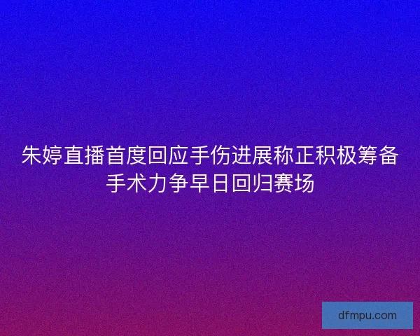 朱婷直播首度回应手伤进展称正积极筹备手术力争早日回归赛场