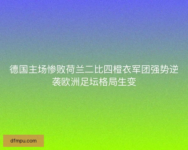 德国主场惨败荷兰二比四橙衣军团强势逆袭欧洲足坛格局生变