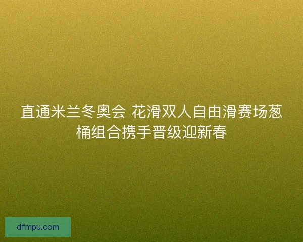 直通米兰冬奥会 花滑双人自由滑赛场葱桶组合携手晋级迎新春