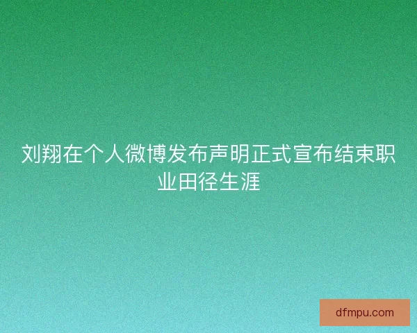 刘翔在个人微博发布声明正式宣布结束职业田径生涯