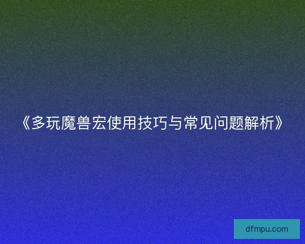 《多玩魔兽宏使用技巧与常见问题解析》