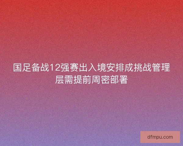 国足备战12强赛出入境安排成挑战管理层需提前周密部署