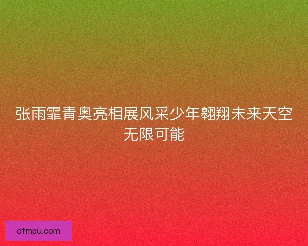 张雨霏青奥亮相展风采少年翱翔未来天空无限可能